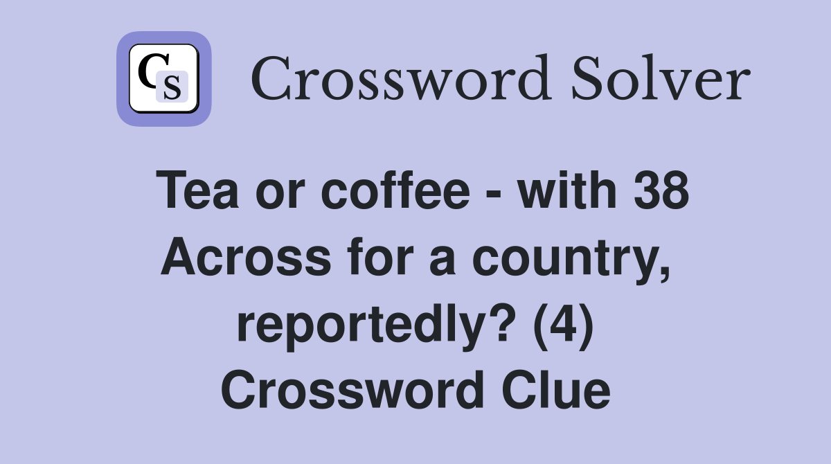Tea or coffee with 38 Across for a country, reportedly? (4
